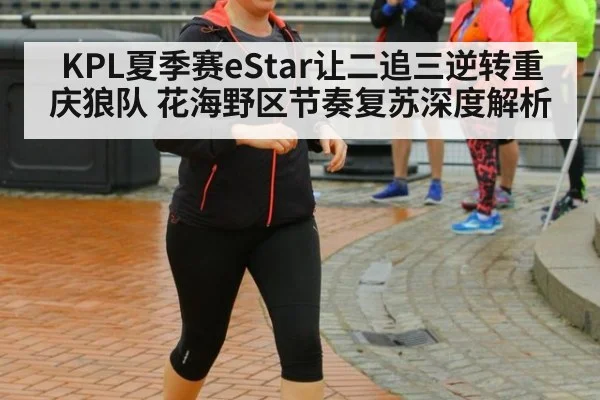 KPL夏季赛eStar让二追三逆转重庆狼队 花海野区节奏复苏深度解析
