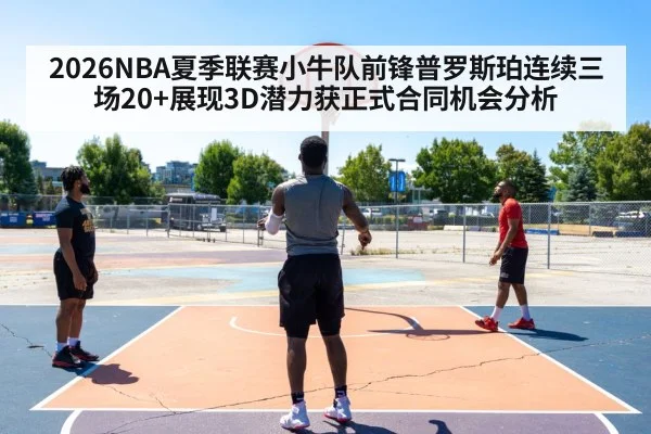 2026NBA夏季联赛小牛队前锋普罗斯珀连续三场20+展现3D潜力获正式合同机会分析