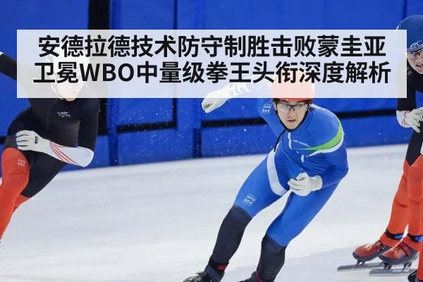安德拉德技术防守制胜击败蒙圭亚卫冕WBO中量级拳王头衔深度解析
