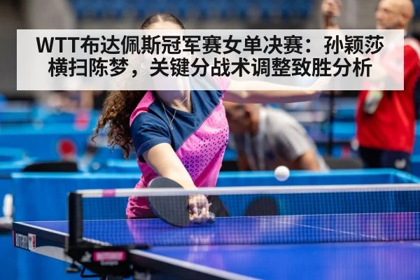 WTT布达佩斯冠军赛女单决赛:孙颖莎横扫陈梦,关键分战术调整致胜分析