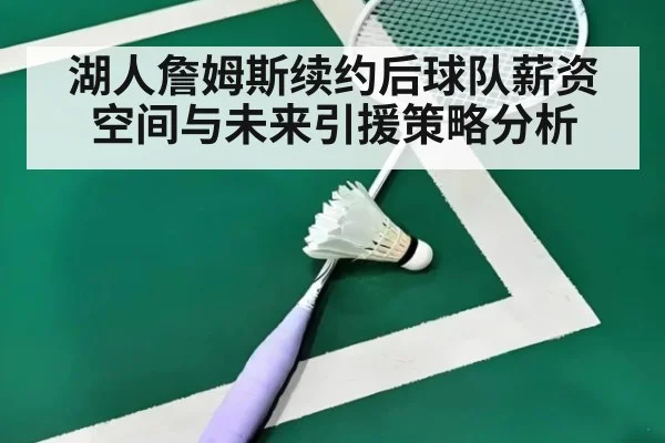 湖人詹姆斯续约后球队薪资空间与未来引援策略分析