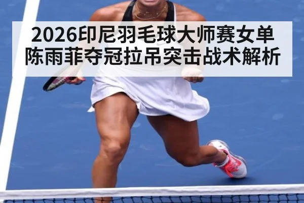 2026印尼羽毛球大师赛女单陈雨菲夺冠拉吊突击战术解析
