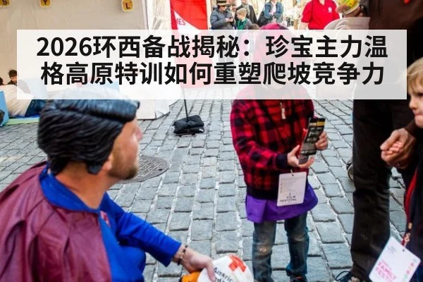 2026环西备战揭秘:珍宝主力温格高原特训如何重塑爬坡竞争力