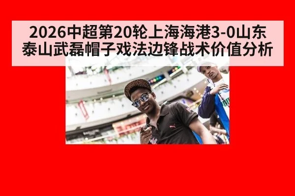 2026中超第20轮上海海港3-0山东泰山武磊帽子戏法边锋战术价值分析