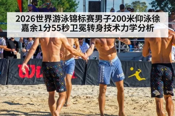 2026世界游泳锦标赛男子200米仰泳徐嘉余1分55秒卫冕转身技术力学分析
