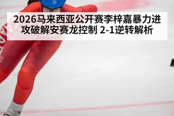 2026马来西亚公开赛李梓嘉暴力进攻破解安赛龙控制 2-1逆转解析