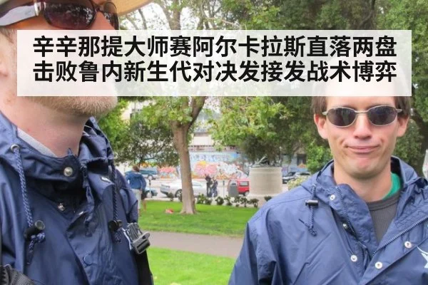 辛辛那提大师赛阿尔卡拉斯直落两盘击败鲁内新生代对决发接发战术博弈