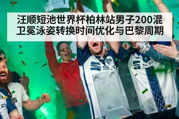 汪顺短池世界杯柏林站男子200混卫冕泳姿转换时间优化与巴黎周期