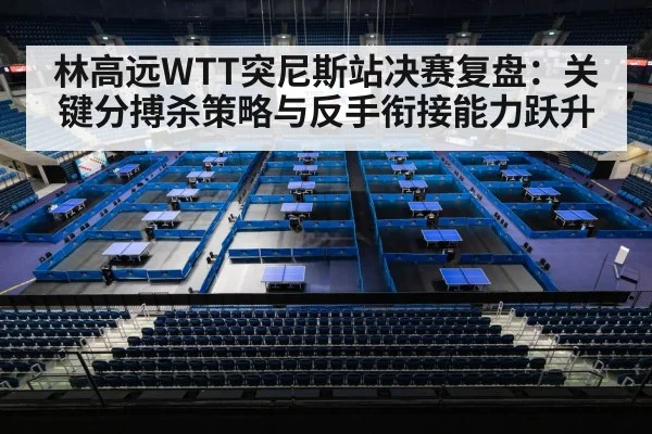 林高远WTT突尼斯站决赛复盘:关键分搏杀策略与反手衔接能力跃升