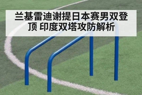 兰基雷迪谢提日本赛男双登顶 印度双塔攻防解析