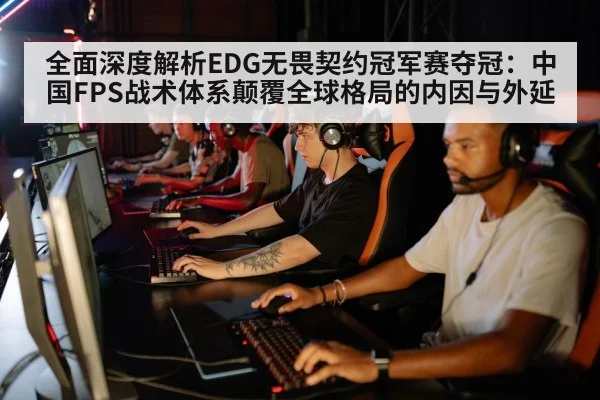 全面深度解析EDG无畏契约冠军赛夺冠:中国FPS战术体系颠覆全球格局的内因与外延