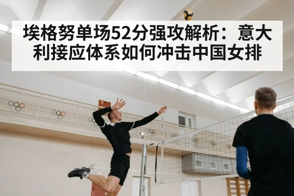 埃格努单场52分强攻解析：意大利接应体系如何冲击中国女排